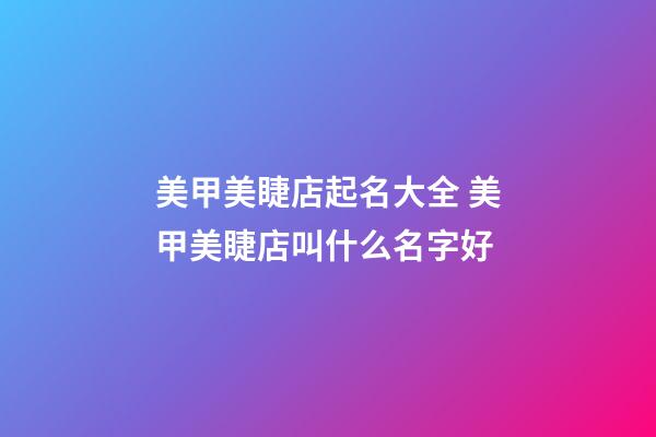 美甲美睫店起名大全 美甲美睫店叫什么名字好-第1張-店鋪起名-玄機派